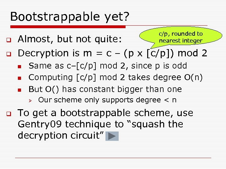 Bootstrappable yet? c/p, rounded to nearest integer q Almost, but not quite: q Decryption