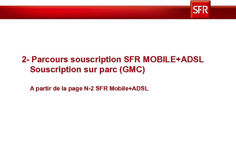 2 - Parcours souscription SFR MOBILE+ADSL Souscription sur parc (GMC) A partir de la