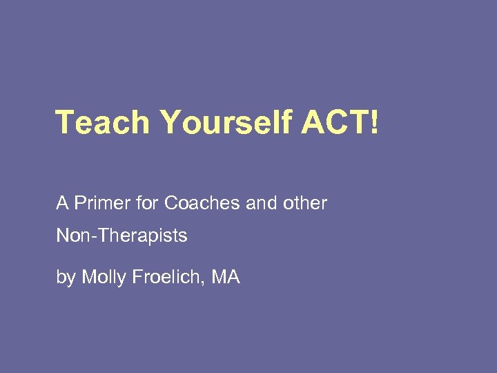 Teach Yourself ACT! A Primer for Coaches and other Non-Therapists by Molly Froelich, MA