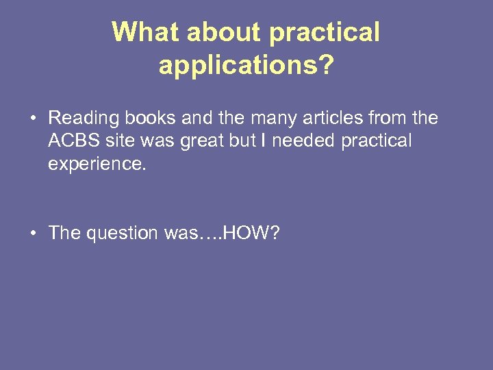 What about practical applications? • Reading books and the many articles from the ACBS