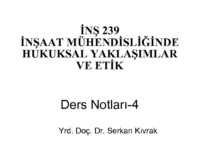 İNŞ 239 İNŞAAT MÜHENDİSLİĞİNDE HUKUKSAL YAKLAŞIMLAR VE ETİK Ders Notları-4 Yrd. Doç. Dr. Serkan
