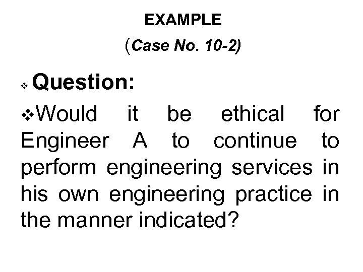 EXAMPLE (Case No. 10 -2) Question: v. Would it be ethical for Engineer A