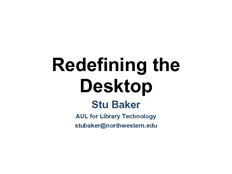 Redefining the Desktop Stu Baker AUL for Library Technology stubaker@northwestern. edu 