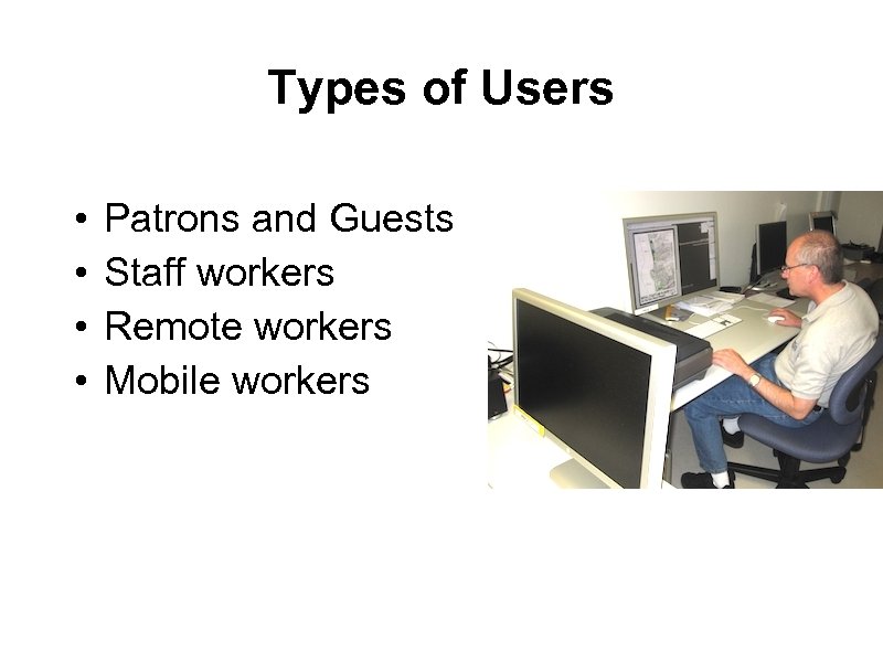 Types of Users • • Patrons and Guests Staff workers Remote workers Mobile workers