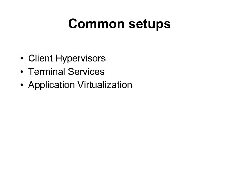 Common setups • Client Hypervisors • Terminal Services • Application Virtualization 