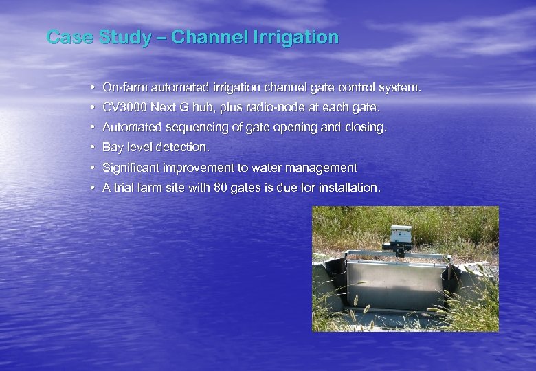Case Study – Channel Irrigation • On-farm automated irrigation channel gate control system. •