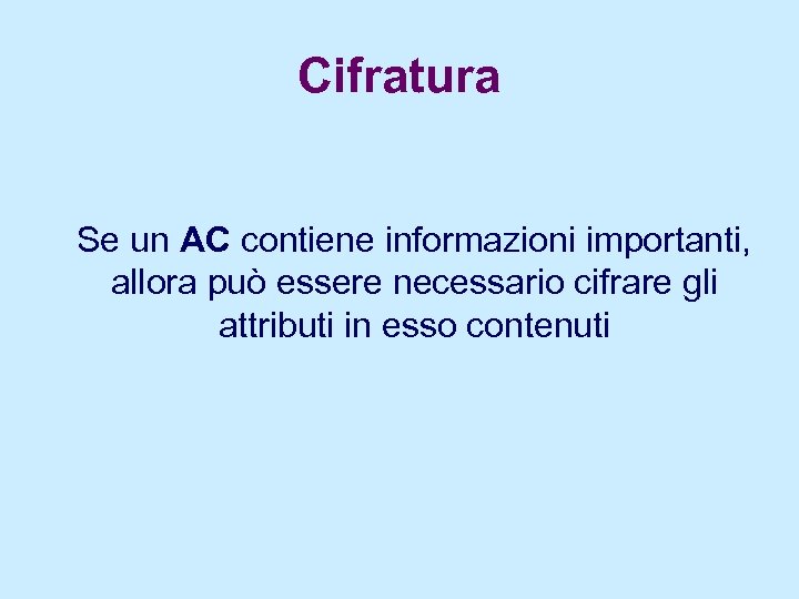 Cifratura Se un AC contiene informazioni importanti, allora può essere necessario cifrare gli attributi