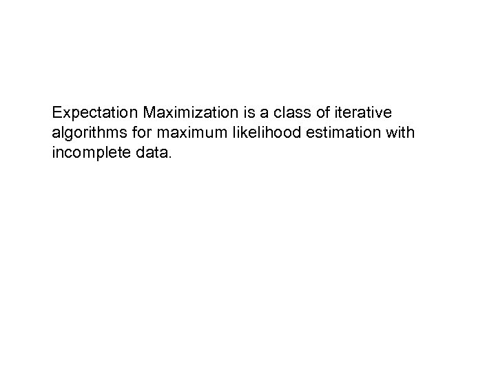 Expectation Maximization is a class of iterative algorithms for maximum likelihood estimation with incomplete