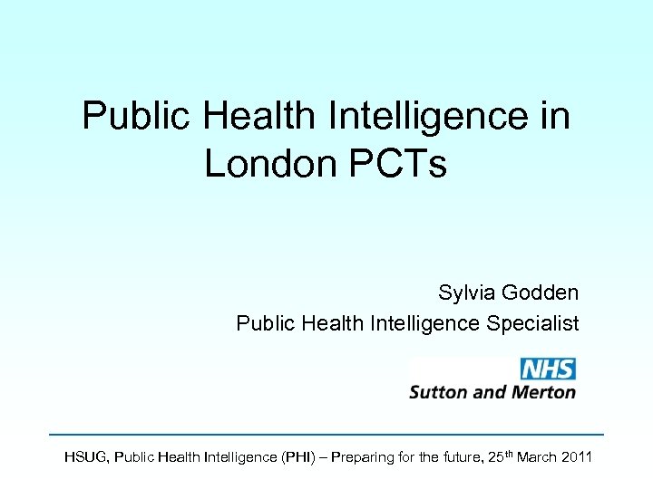 Public Health Intelligence in London PCTs Sylvia Godden Public Health Intelligence Specialist HSUG, Public