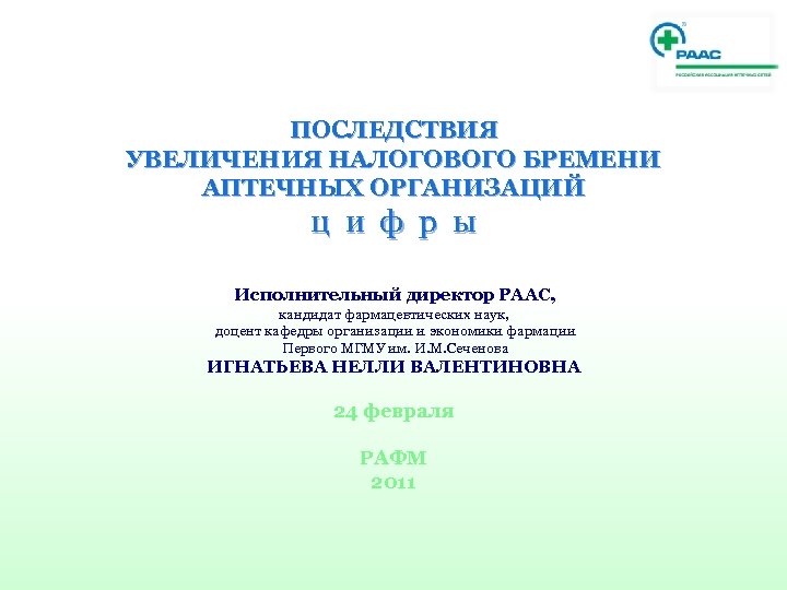 ПОСЛЕДСТВИЯ УВЕЛИЧЕНИЯ НАЛОГОВОГО БРЕМЕНИ АПТЕЧНЫХ ОРГАНИЗАЦИЙ ц и ф р ы Исполнительный директор РААС,