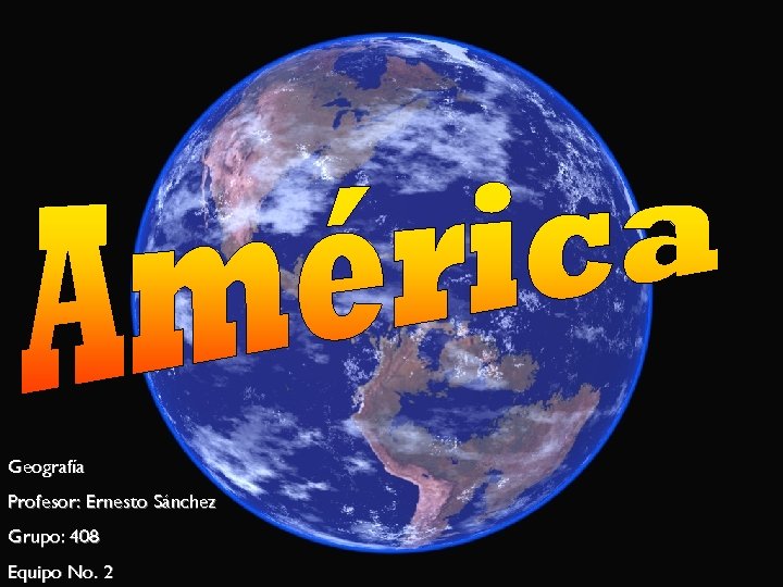 Geografía Profesor: Ernesto Sánchez Grupo: 408 Equipo No. 2 