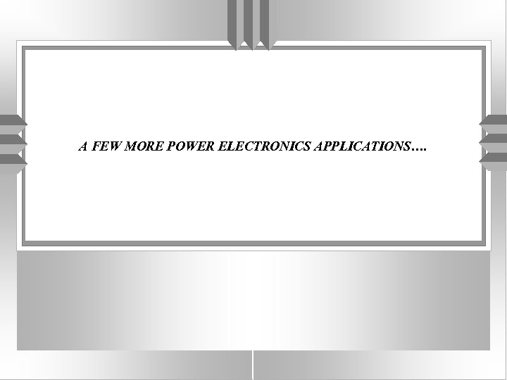 A FEW MORE POWER ELECTRONICS APPLICATIONS…. 