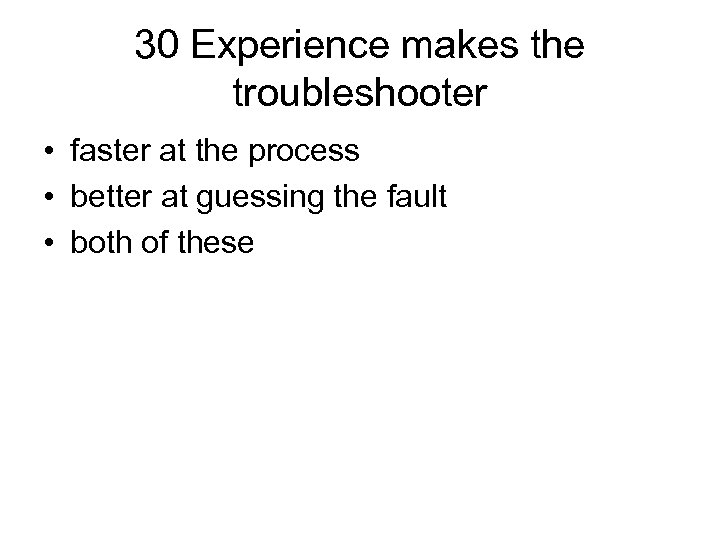 30 Experience makes the troubleshooter • faster at the process • better at guessing
