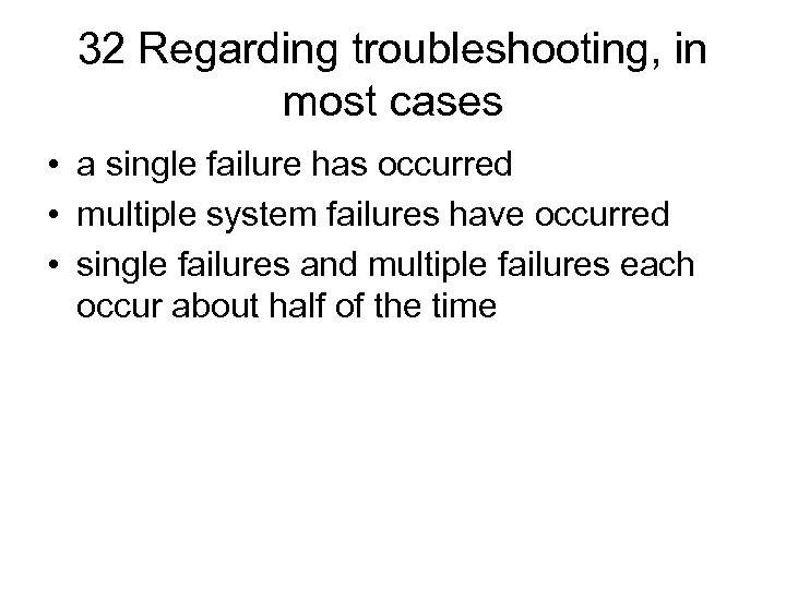 32 Regarding troubleshooting, in most cases • a single failure has occurred • multiple