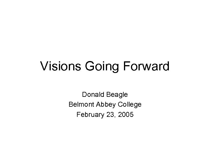 Visions Going Forward Donald Beagle Belmont Abbey College February 23, 2005 