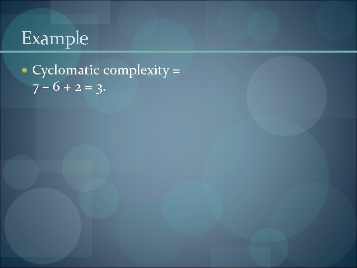 Example Cyclomatic complexity = 7 – 6 + 2 = 3. 