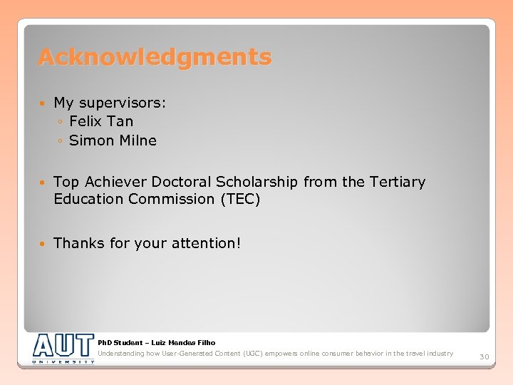 Acknowledgments My supervisors: ◦ Felix Tan ◦ Simon Milne Top Achiever Doctoral Scholarship from