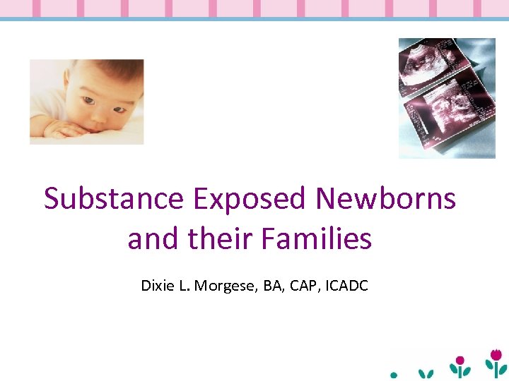 Substance Exposed Newborns and their Families Dixie L. Morgese, BA, CAP, ICADC 