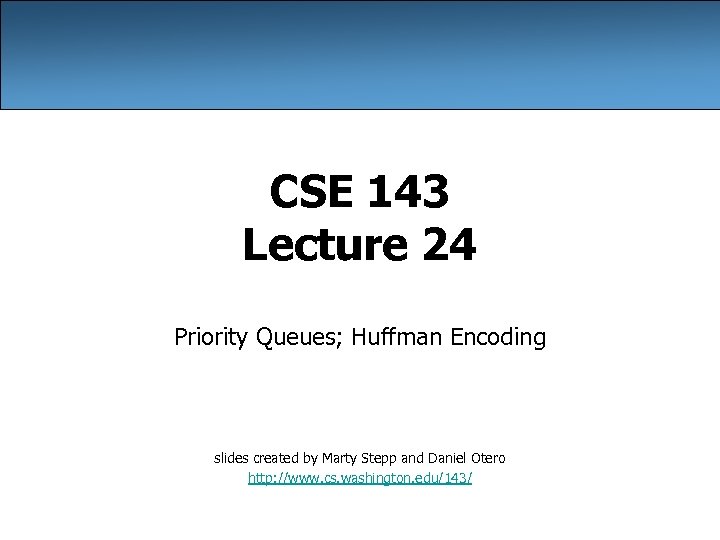 CSE 143 Lecture 24 Priority Queues; Huffman Encoding slides created by Marty Stepp and