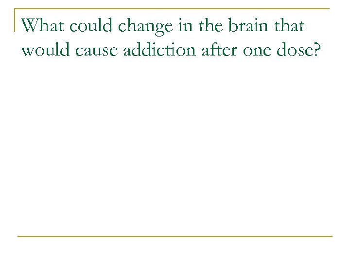 What could change in the brain that would cause addiction after one dose? 
