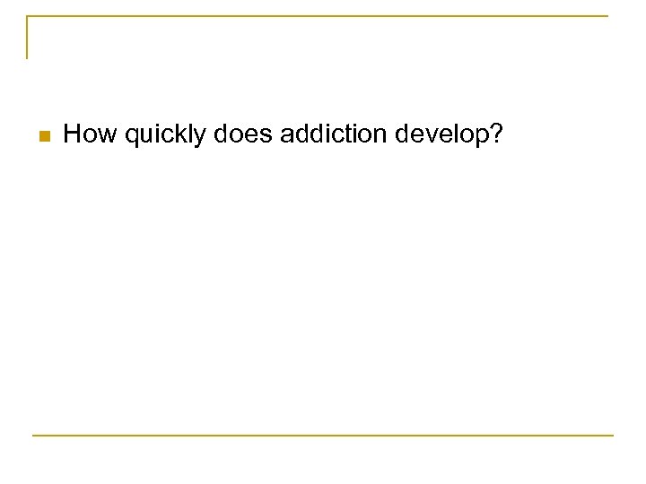 n How quickly does addiction develop? 