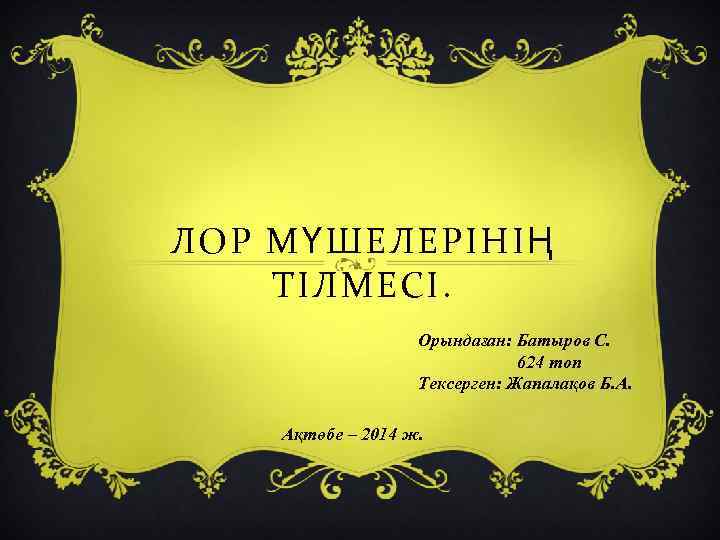 ЛОР МҮШЕЛЕРІНІҢ ТІЛМЕСІ. Орындаған: Батыров С. 624 топ Тексерген: Жапалақов Б. А. Ақтөбе –
