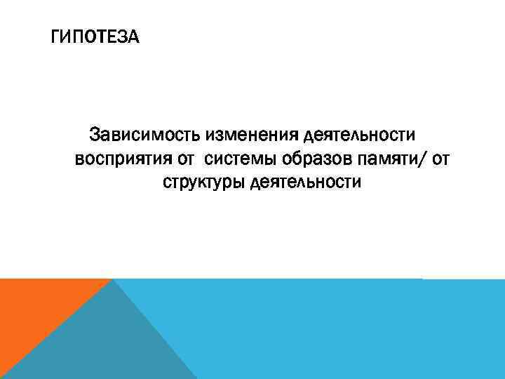 ГИПОТЕЗА Зависимость изменения деятельности восприятия от системы образов памяти/ от структуры деятельности 