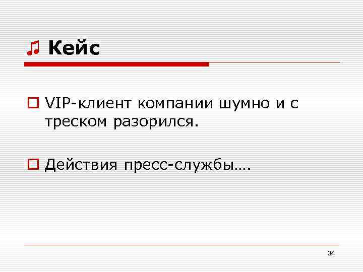 ♫ Кейс o VIP-клиент компании шумно и с треском разорился. o Действия пресс-службы…. 34