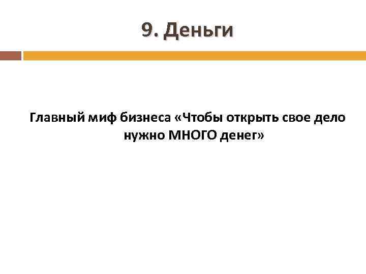 9. Деньги Главный миф бизнеса «Чтобы открыть свое дело нужно МНОГО денег» 