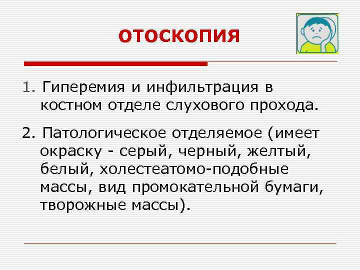 ОТОСКОПИЯ 1. Гиперемия и инфильтрация в костном отделе слухового прохода. 2. Патологическое отделяемое (имеет