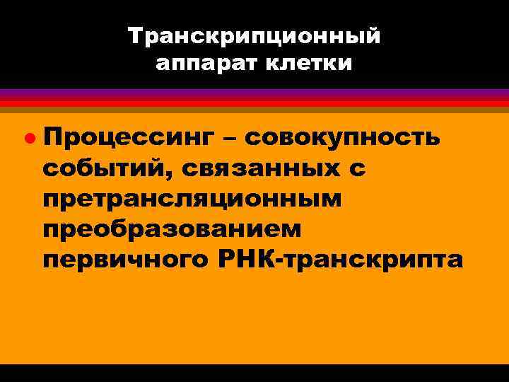 Транскрипционный аппарат клетки l Процессинг – совокупность событий, связанных с претрансляционным преобразованием первичного РНК-транскрипта