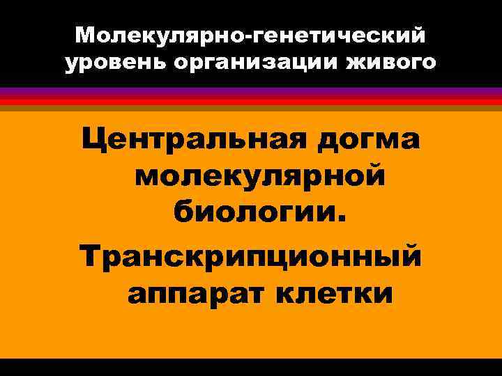 Молекулярно-генетический уровень организации живого Центральная догма молекулярной биологии. Транскрипционный аппарат клетки 