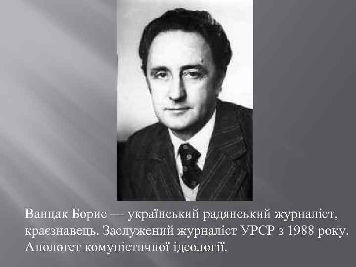 Ванцак Борис — український радянський журналіст, краєзнавець. Заслужений журналіст УРСР з 1988 року. Апологет