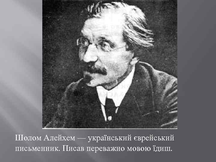 Шолом Алейхем — український єврейський письменник. Писав переважно мовою їдиш. 