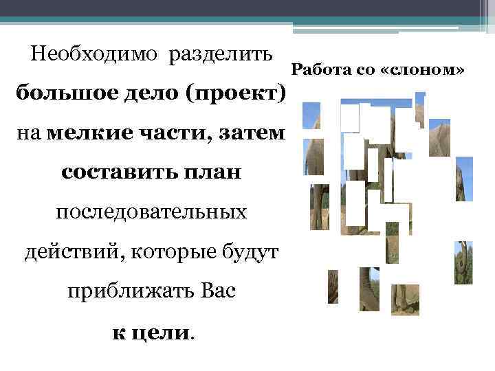 Необходимо разделить большое дело (проект) на мелкие части, затем составить план последовательных действий, которые