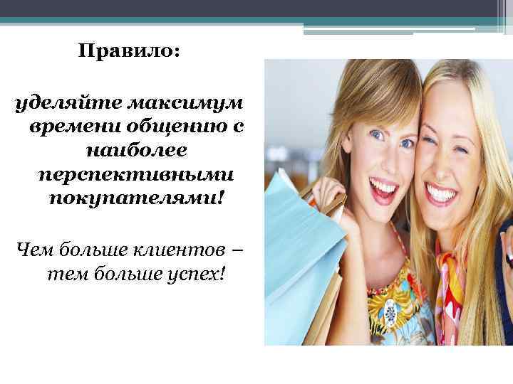 Правило: уделяйте максимум времени общению с наиболее перспективными покупателями! Чем больше клиентов – тем
