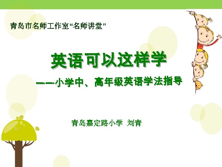 青岛市名师 作室“名师讲堂” 英语可以这样学 ——小学中、高年级英语学法指导 青岛嘉定路小学 刘青 