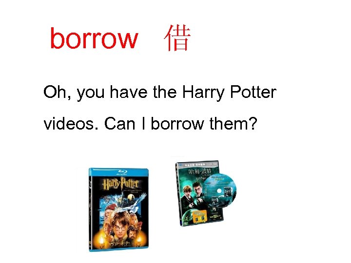 borrow 借 Oh, you have the Harry Potter videos. Can I borrow them? 