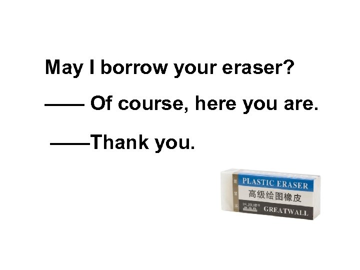 May I borrow your eraser? —— Of course, here you are. ——Thank you. 