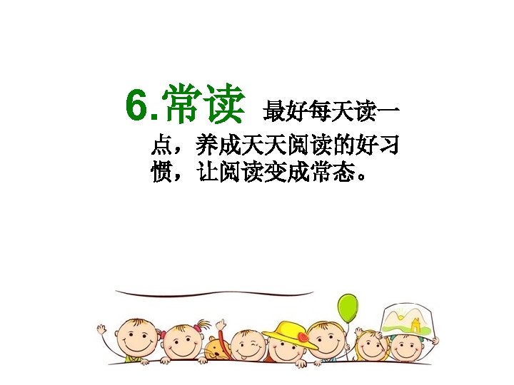 6. 常读 最好每天读一 点，养成天天阅读的好习 惯，让阅读变成常态。 