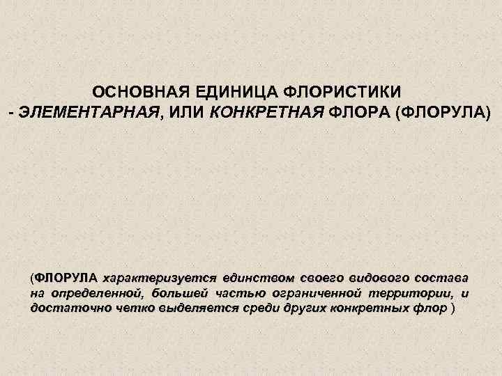 ОСНОВНАЯ ЕДИНИЦА ФЛОРИСТИКИ - ЭЛЕМЕНТАРНАЯ, ИЛИ КОНКРЕТНАЯ ФЛОРА (ФЛОРУЛА) (ФЛОРУЛА характеризуется единством своего видового
