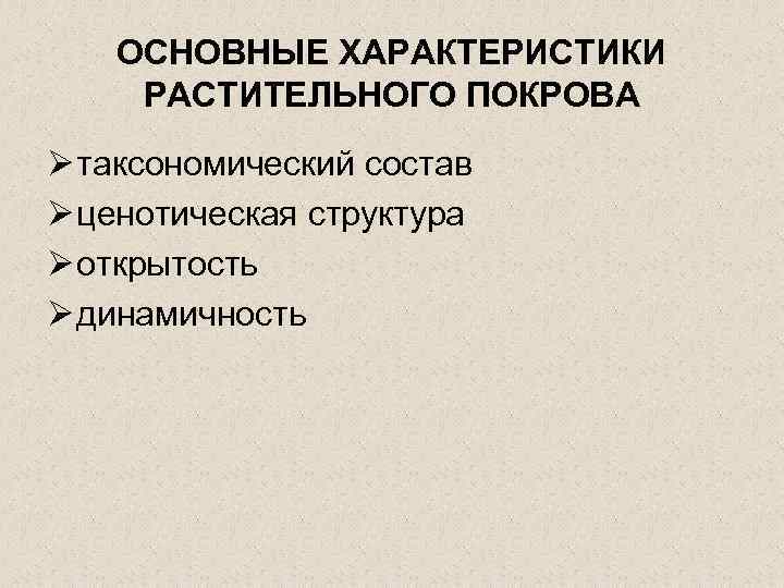 ОСНОВНЫЕ ХАРАКТЕРИСТИКИ РАСТИТЕЛЬНОГО ПОКРОВА Ø таксономический состав Ø ценотическая структура Ø открытость Ø динамичность
