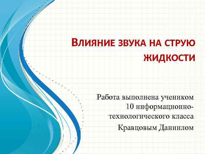 ВЛИЯНИЕ ЗВУКА НА СТРУЮ ЖИДКОСТИ Работа выполнена учеником 10 информационнотехнологического класса Кравцовым Даниилом 