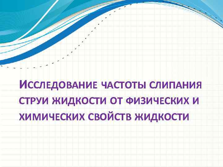 ИССЛЕДОВАНИЕ ЧАСТОТЫ СЛИПАНИЯ СТРУИ ЖИДКОСТИ ОТ ФИЗИЧЕСКИХ И ХИМИЧЕСКИХ СВОЙСТВ ЖИДКОСТИ 
