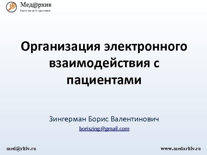 Организация электронного взаимодействия с пациентами Зингерман Борис Валентинович boriszing@gmail. com med@rhiv. ru www. medarhiv.