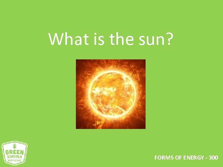 What is the sun? FORMS OF ENERGY - 300 