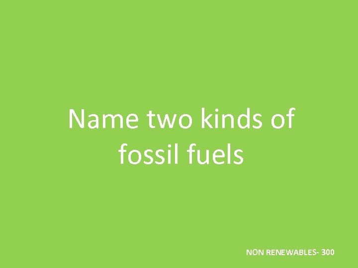 Name two kinds of fossil fuels NON RENEWABLES- 300 