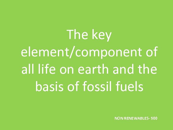 The key element/component of all life on earth and the basis of fossil fuels