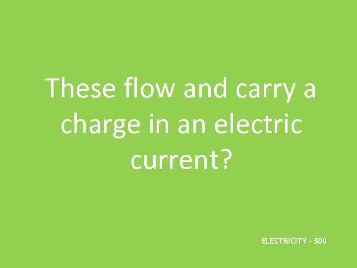 These flow and carry a charge in an electric current? ELECTRICITY - 300 