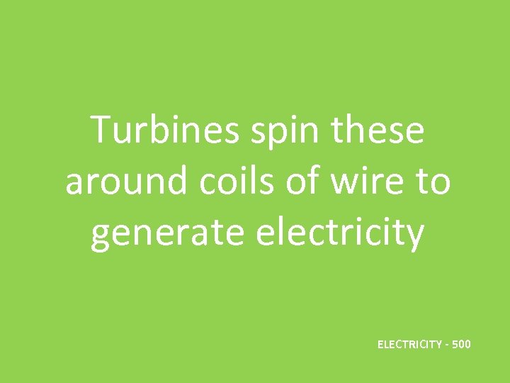 Turbines spin these around coils of wire to generate electricity ELECTRICITY - 500 